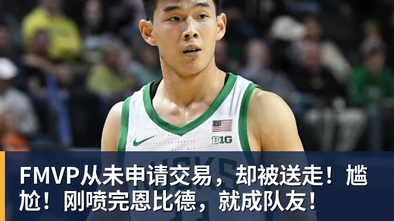 篮球下注FMVP从未申请交易，却被送走！尴尬！刚喷完恩比德，就成队友！