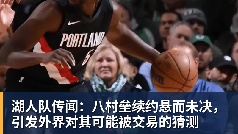 湖人队传闻：八村垒续约悬而未决，引发外界对其可能被交易的猜测