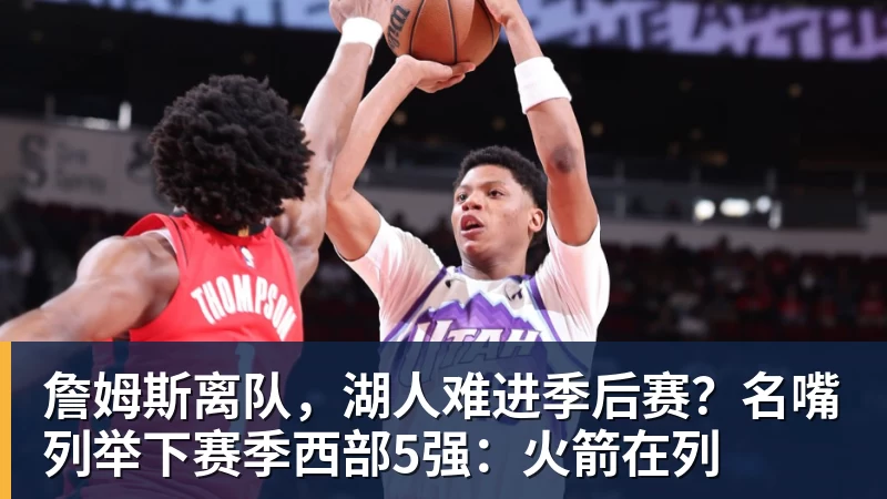 篮球下注詹姆斯离队，湖人难进季后赛？名嘴列举下赛季西部5强：火箭在列