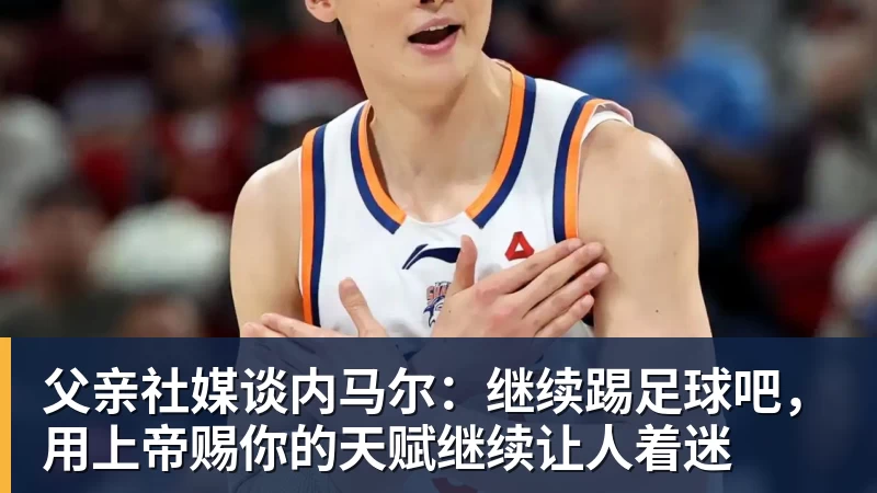 父亲社媒谈内马尔：继续踢足球吧，用上帝赐你的天赋继续让人着迷