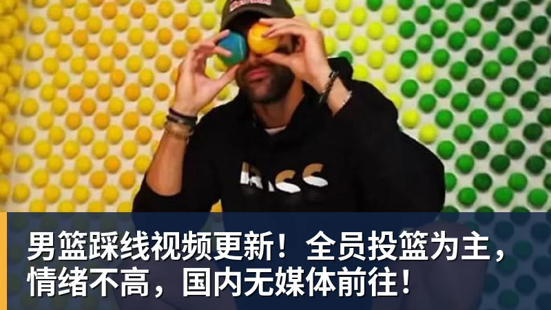 篮球下注男篮踩线视频更新！全员投篮为主，情绪不高，国内无媒体前往！