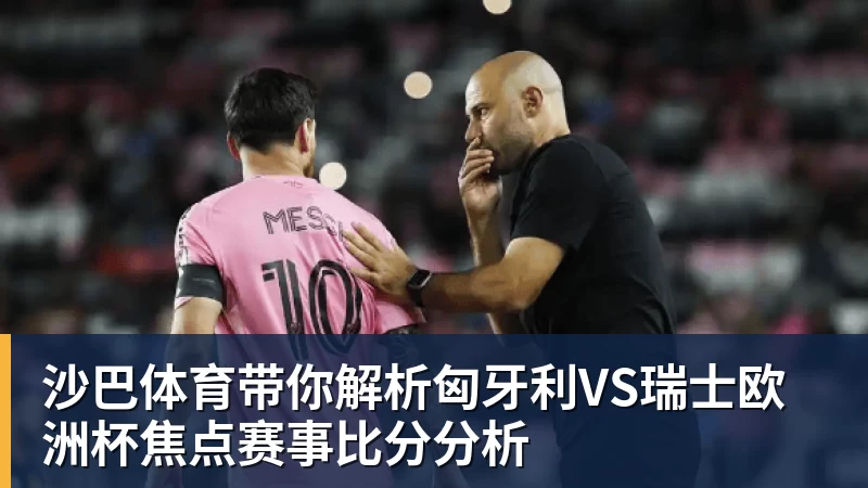 篮球下注沙巴体育带你解析匈牙利VS瑞士欧洲杯焦点赛事比分分析