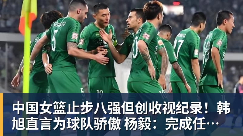 篮球下注中国女篮止步八强但创收视纪录！韩旭直言为球队骄傲 杨毅：完成任务了