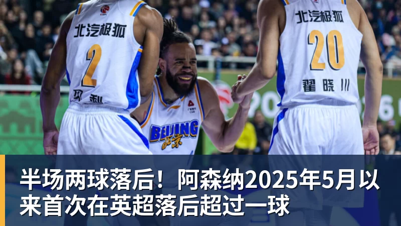 篮球下注半场两球落后！阿森纳2025年5月以来首次在英超落后超过一球