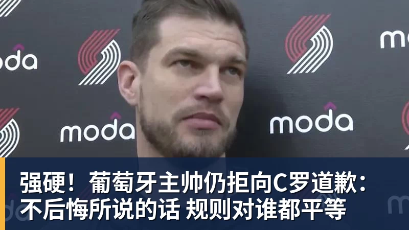 篮球下注强硬！葡萄牙主帅仍拒向C罗道歉：不后悔所说的话 规则对谁都平等