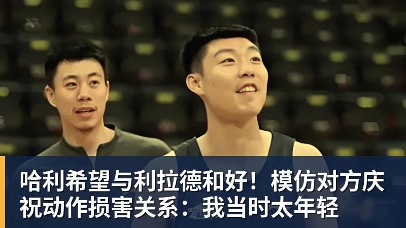 哈利希望与利拉德和好！模仿对方庆祝动作损害关系：我当时太年轻