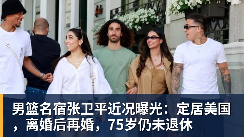 篮球下注男篮名宿张卫平近况曝光：定居美国，离婚后再婚，75岁仍未退休