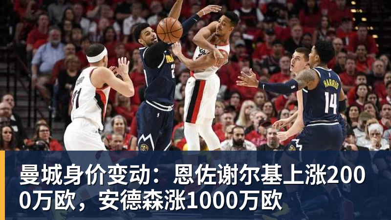 篮球下注曼城身价变动：恩佐谢尔基上涨2000万欧，安德森涨1000万欧