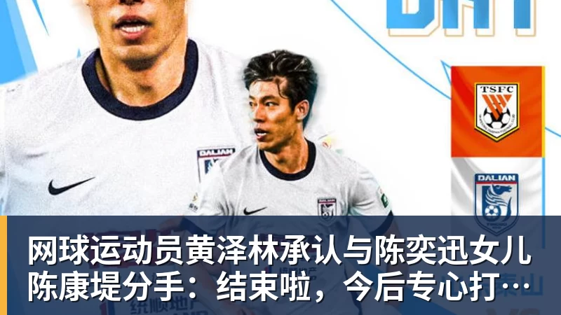 篮球下注网球运动员黄泽林承认与陈奕迅女儿陈康堤分手：结束啦，今后专心打球，“离陈奕迅越来越远了”
