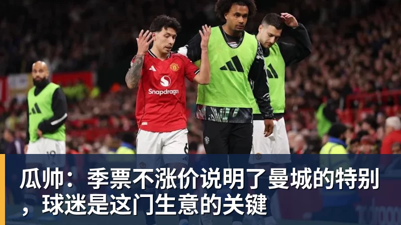 瓜帅:季票不涨价说明了曼城的特别,球迷是这门生意的关键 - 篮球下注平台 - 篮球比赛下注平台